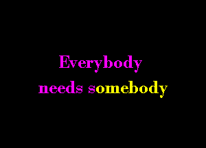 Everybody

needs somebody
