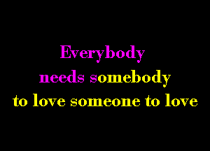 Everybody

needs somebody

to love someone to love