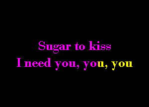 Sugar to kiss

I need you, you, you