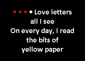 0 0 0 0 Love letters
all I see

On every day, I read
the bits of

yellow paper