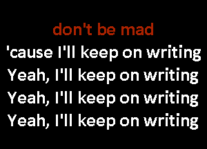 don't be mad
'cause I'll keep on writing
Yeah, I'll keep on writing
Yeah, I'll keep on writing
Yeah, I'll keep on writing