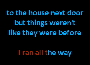 to the house next door
but things weren't
like they were before

I ran all the way