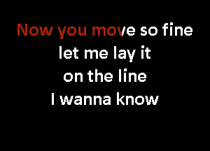 Now you move so fine
let me lay it

on the line
I wanna know