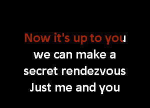 Now it's up to you

we can make a
secret rendezvous
Just me and you