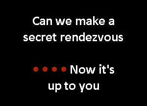 Can we make a
secret rendezvous

0 O 0 0 Now it's
up to you