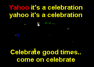 Yahoo it's a celebration
yahoo it's a celebration

H H

Celebra'le good times
come on celebrate