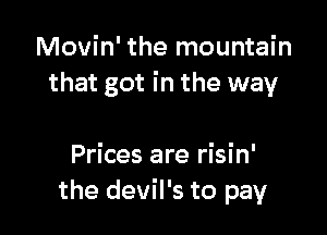 Movin' the mountain
that got in the way

Prices are risin'
the devil's to pay