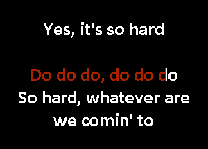 Yes, it's so hard

Do do do, do do do
50 hard, whatever are
we comin' to