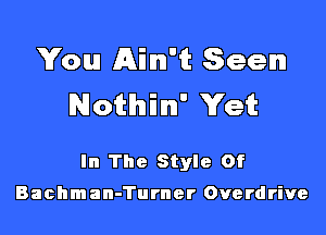 You Ain't Seen
Nothin' Yet

In The Style Of

Bachman-Turner Overdrive