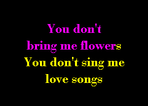 You don't
bring me flowers
You don't sing me

love songs