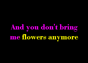 And you don't bring

me flowers anymore