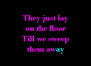 They just lay

on the floor

Till we sweep

them away