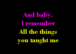 And baby,
I remember

All the things

you taught me