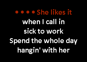 0 0 0 0 She likes it
when I call in

sick to work
Spend the whole day
hangin' with her