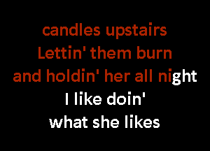 candles upstairs
Lettin' them burn

and holdin' her all night
I like doin'
what she likes