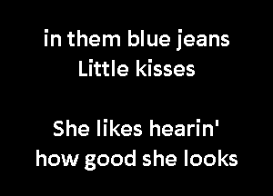 in them blue jeans
Little kisses

She likes hearin'
how good she looks