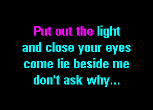 Put out the light
and close your eyes

come lie beside me
don't ask why...