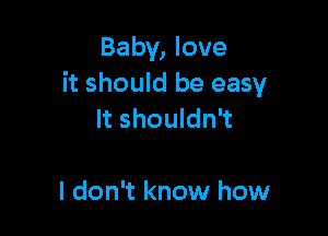 Baby, love
it should be easy

It shouldn't

I don't know how