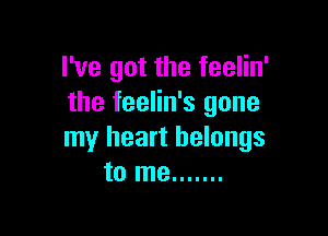 I've got the feelin'
the feelin's gone

my heart belongs
to me .......