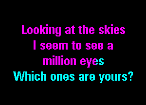 Looking at the skies
I seem to see a

million eyes
Which ones are yours?