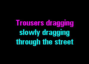 Trousers dragging

slowly dragging
through the street