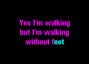 Yes I'm walking

but I'm walking
without feet