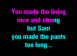 You made the lining
nice and strong

but Sam
you made the pants
toolong.