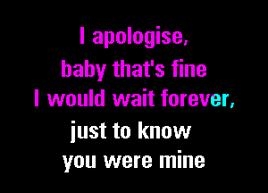 I apologise.
baby that's fine

I would wait forever,

iust to know
you were mine