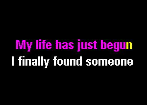 My life has just begun

I finally found someone