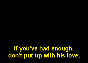 If you've had enough,
don't put up with his love,