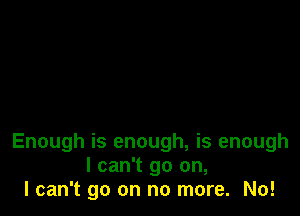 Enough is enough, is enough
I can't go on,
I can't go on no more. No!