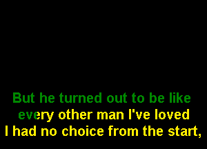 But he turned out to be like
every other man I've loved
I had no choice from the start,