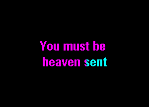 You must he

heaven sent