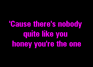 'Cause there's nobody

quite like you
honey you're the one