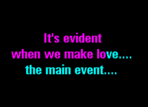 It's evident

when we make love....
the main event...