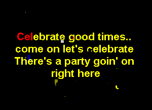 Celebrate good times..
come on let's celebrate

Th'!ere's a party goin' on
r'ight here '

k