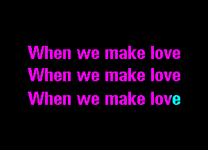 When we make love

When we make love
When we make love