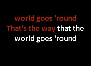 world goes 'round
That's the way that the

world goes 'round