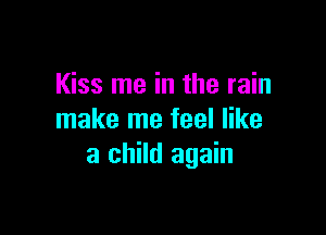 Kiss me in the rain

make me feel like
a child again