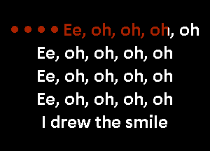 0 0 0 0 Ee, oh, oh, oh, oh
Ee, oh, oh, oh, oh

Ee, oh, oh, oh, oh
Ee, oh, oh, oh, oh
I drew the smile