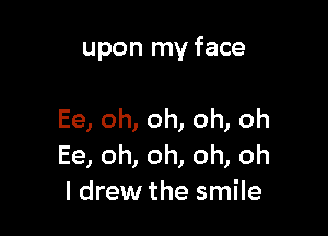 upon my face

Ee, oh, oh, oh, oh
Ee, oh, oh, oh, oh
I drew the smile