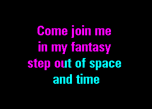Come ioin me
in my fantasy

step out of space
and time
