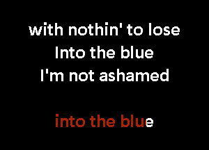 with nothin' to lose
Into the blue
I'm not ashamed

into the blue
