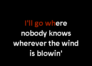 I'll go where

nobody knows
wherever the wind
is blowin'