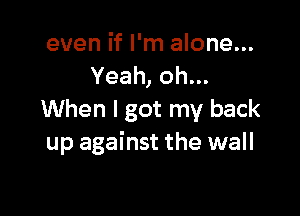 even if I'm alone...
Yeah, oh...

When I got my back
up against the wall