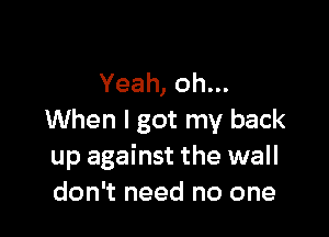 Yeah, oh...

When I got my back
up against the wall
don't need no one