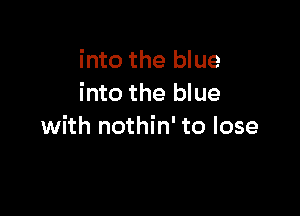 into the blue
into the blue

with nothin' to lose