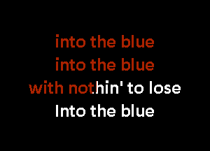 into the blue
into the blue

with nothin' to lose
Into the blue