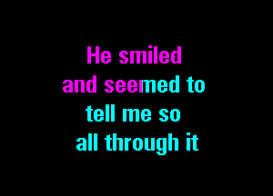 He smiled
and seemed to

tell me so
all through it