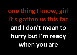 one thing I know, girl
it's gotten us this far
and I don't mean to
hurry but I'm ready
when you are